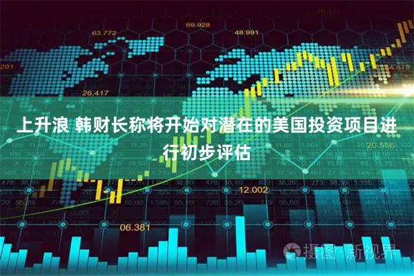 上升浪 韩财长称将开始对潜在的美国投资项目进行初步评估
