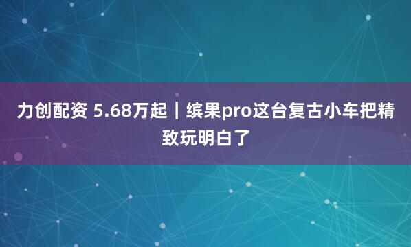 力创配资 5.68万起｜缤果pro这台复古小车把精致玩明白了