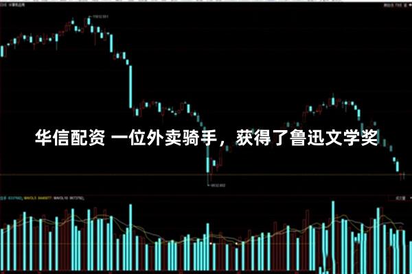 华信配资 一位外卖骑手，获得了鲁迅文学奖