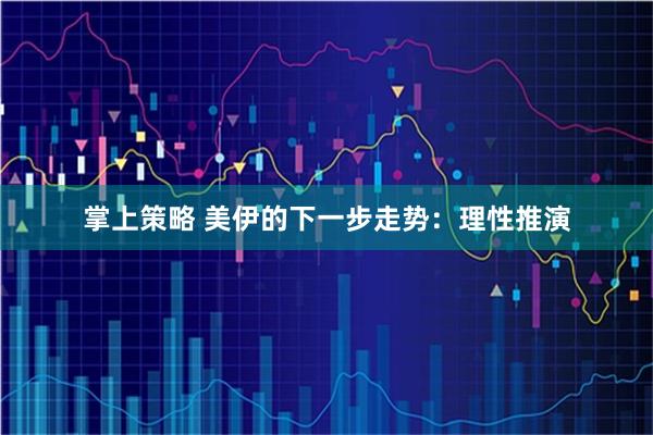 掌上策略 美伊的下一步走势：理性推演