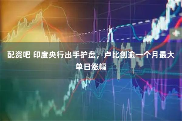 配资吧 印度央行出手护盘，卢比创逾一个月最大单日涨幅