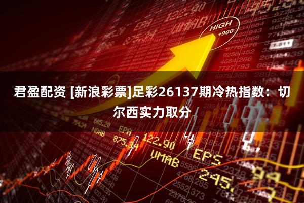 君盈配资 [新浪彩票]足彩26137期冷热指数：切尔西实力取分