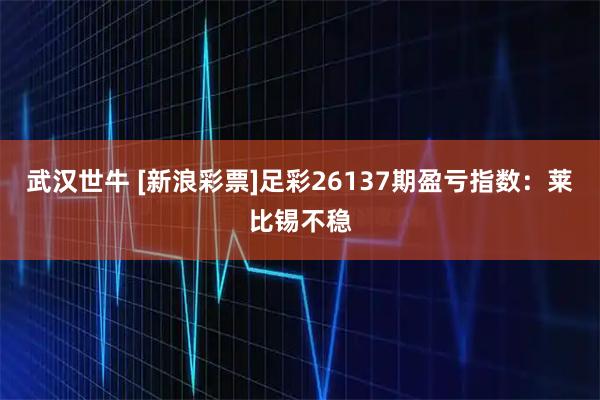 武汉世牛 [新浪彩票]足彩26137期盈亏指数：莱比锡不稳