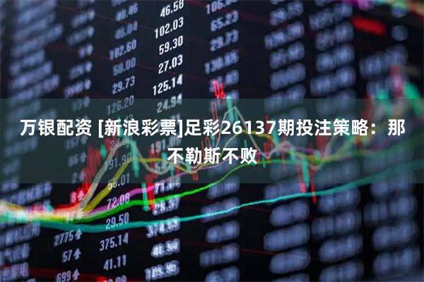 万银配资 [新浪彩票]足彩26137期投注策略：那不勒斯不败