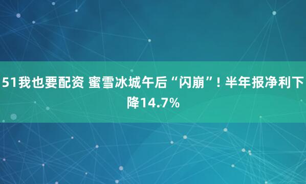 51我也要配资 蜜雪冰城午后“闪崩”! 半年报净利下降14.7%