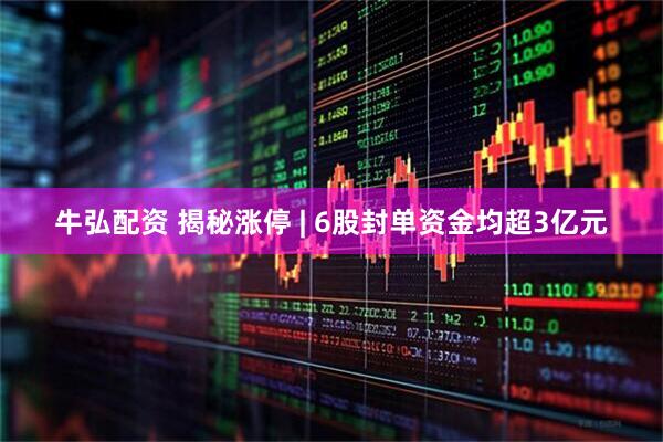 牛弘配资 揭秘涨停 | 6股封单资金均超3亿元