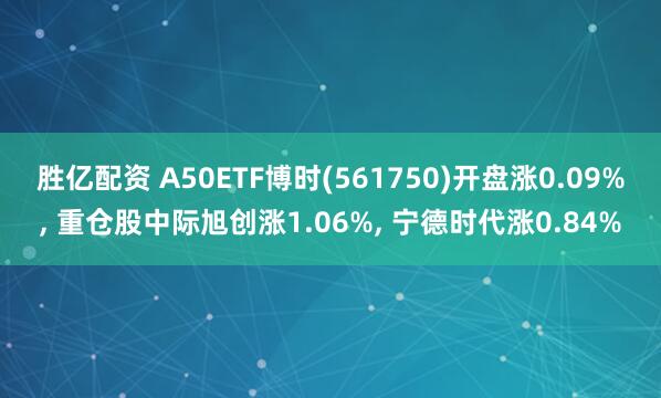 胜亿配资 A50ETF博时(561750)开盘涨0.09%, 重仓股中际旭创涨1.06%, 宁德时代涨0.84%